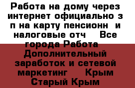 Работа на дому,через интернет,официально,з/п на карту,пенсионн. и налоговые отч. - Все города Работа » Дополнительный заработок и сетевой маркетинг   . Крым,Старый Крым